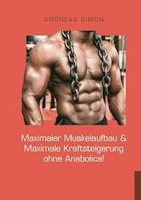 Maximaler Muskelaufbau & Maximale Kraftsteigerung ohne Anabolica! - Andreas Simon - ebook
