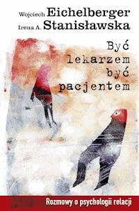 Być lekarzem, być pacjentem. Rozmowy o psychologii relacji - Wojciech Eichelberger, Irena A. Stanisławska - ebook
