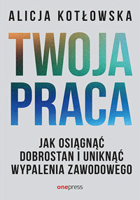 Twoja praca. Jak osiągnąć dobrostan i uniknąć wypalenia zawodowego - Alicja Kotłowska - książka