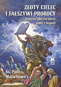 Złoty cielec i fałszywi prorocy. Państwo jako narzędzie walki z Bogiem - ks. Piotr Mazurkiewicz - książka