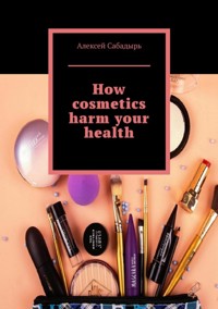 How cosmetics harm your health - Алексей Сабадырь - ebook