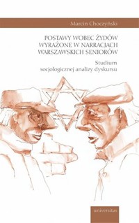 Postawy wobec Żydów wyrażone w narracjach warszawskich seniorów. Studium socjologicznej analizy dyskursu - Marcin Choczyński - książka