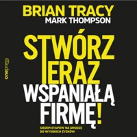 Stwórz teraz wspaniałą firmę! Siedem etapów na drodze do wysokich zysków - Mark Thompson, Tracy Brian - audiobook
