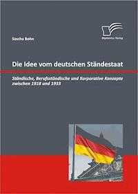 Die Idee vom deutschen Ständestaat: Ständische, Berufsständische und Korporative Konzepte zwischen 1918 und 1933 - Sascha Bohn - ebook