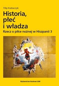 Historia, płeć i władza. Rzecz o piłce nożnej w Hiszpanii 3 - Filip Kubiaczyk - książka