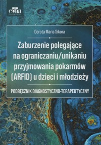 Zaburzenie polegające na ograniczaniu/unikaniu przyjmowania pokarmów (ARFID) u dzieci i młodzieży - Dorota Maria Sikora - książka
