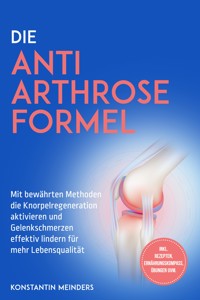 Die Anti Arthrose Formel: Mit bewährten Methoden die Knorpelregeneration aktivieren und Gelenkschmerzen effektiv lindern für mehr Lebensqualität - inkl. Rezepten, Ernährungskompass, Übungen uvm. - Konstantin Meinders - ebook