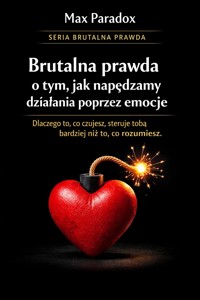 Brutalna prawda o tym jak napędzamy działania poprzez emocje - dlaczego to, co czujesz, steruje tobą bardziej niż to, co rozumiesz - Max Paradox - ebook