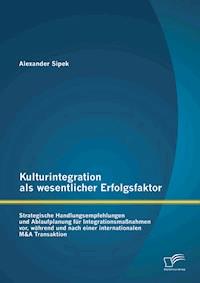 Kulturintegration als wesentlicher Erfolgsfaktor: Strategische Handlungsempfehlungen und Ablaufplanung für Integrationsmaßnahmen vor, während und nach einer internationalen M&A Transaktion - Alexander Sipek - ebook