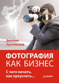 Фотография как бизнес: с чего начать, как преуспеть - Д. Песочинский - ebook