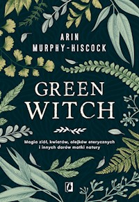Green Witch. Magia ziół, kwiatów, olejków eterycznych i innych darów matki natury - Arin Murphy-Hiscock - ebook