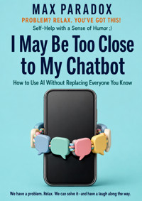 I May Be Too Close to My Chatbot - How to Use AI Without Replacing Everyone You Know - Max Paradox - ebook
