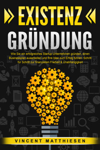 EXISTENZGRÜNDUNG: Wie Sie ein erfolgreiches Startup Unternehmen gründen, einen Businessplan ausarbeiten und Ihre Idee zum Erfolg führen. Schritt für Schritt zur finanziellen Freiheit & Unabhängigkeit - Vincent Matthiesen - ebook