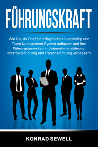 Führungskraft: Wie Sie als Chef ein erfolgreiches Leadership und Team Management System aufbauen und ihre Führungstechniken in Unternehmensführung, Mitarbeiterführung und Personalführung verbessern - Konrad Sewell - ebook