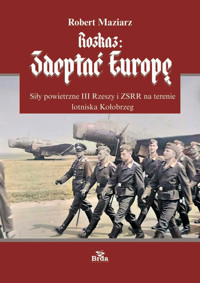 Rozkaz: zdeptać Europę. Siły powietrzne III Rzeszy i ZSRR na terenie lotniska Kołobrzeg - Robert Maziarz - książka