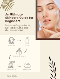 An Ultimate Skincare Guide for Beginners: Skincare Ingredients, Get Rid of Acne and Get Healthy Skin - Sana Khalid - ebook