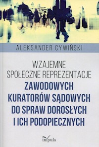 Wzajemne społeczne reprezentacje zawodowych kuratorów sądowych do spraw dorosłych i ich podopiecznych - Aleksander Cywiński - książka