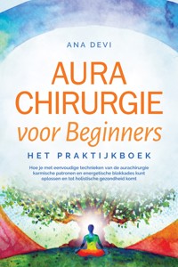 Aurachirurgie voor beginners – Het praktijkboek: Hoe je met eenvoudige technieken van de aurachirurgie karmische patronen en energetische blokkades kunt oplossen en tot holistische gezondheid komt - Ana Devi - ebook