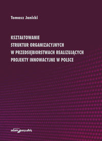 Kształtowanie struktur organizacyjnych w przedsiębiorstwach realizujących projekty innowacyjne w Polsce - Janicki Tomasz - książka