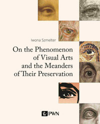On the Phenomenon of Visual Arts and the Meanders of Their Preservation. The Philosophy and Elements - Iwona Szmelter - książka