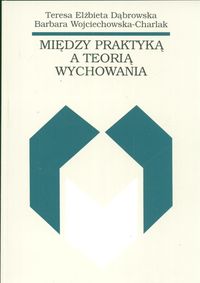 Między praktyką a teorią wychowania - Dąbrowska Teresa, Wojciechowska barbara - książka