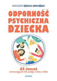 Odporność psychiczna dziecka. 65 ćwiczeń wzmacniających siłę, spokój i wiarę w siebie - Agnieszka Grzela-Opalińska - książka