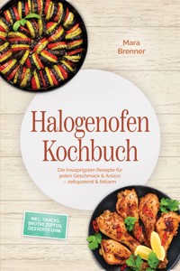 Halogenofen Kochbuch: Die knusprigsten Rezepte für jeden Geschmack & Anlass – zeitsparend & fettarm – inkl. Snacks, Brotrezepten, Desserts uvm. - Mara Brenner - ebook