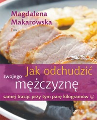 Jak odchudzić swojego mężczyznę samej tracąc przy tym parę kilogramów - Magdalena Makarowska - książka
