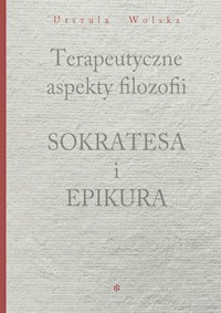 Terapeutyczne aspekty filozofii Sokratesa i Epikura - Wolska Urszula - książka