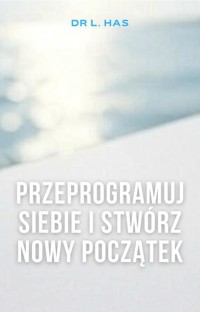 Przeprogramuj siebie i stwórz nowy początek - Dr L. Has - ebook