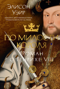 По милости короля. Роман о Генрихе VIII - Элисон Уэйр - ebook