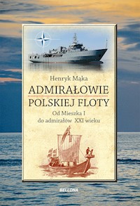Admirałowie polskiej floty. Od Mieszka I do admirałów XXI wieku - Henryk Mąka - ebook