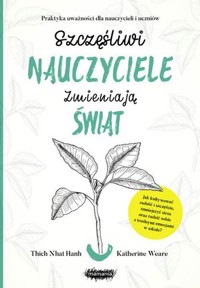 Szczęśliwi nauczyciele zmieniają świat. Praktyka uważności dla nauczycieli i uczniów - Thich Nhat Hanh, Katherine Wear - książka