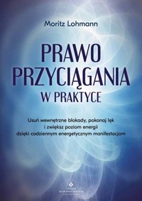 Prawo Przyciągania w praktyce. Usuń wewnętrzne blokady, pokonaj lęk i zwiększ poziom energii dzięki codziennym energetycznym manifestacjom - Moritz Lohmann - książka