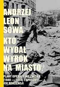 Kto wydał wyrok na miasto? Plany operacyjne ZWZ AK (1940-1944) i sposoby ich realizacji - Andrzej Leon Sowa - ebook