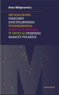 Metanaukowe podstawy dyscyplinowego wyodrębnienia nauki o translacji w świetle dyskursu badaczy polskich - Małgorzewicz Anna - książka