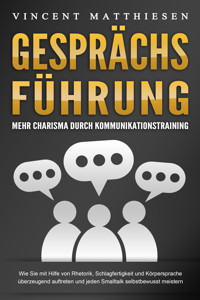 GESPRÄCHSFÜHRUNG - Mehr Charisma durch Kommunikationstraining: Wie Sie mit Hilfe von Rhetorik, Schlagfertigkeit und Körpersprache überzeugend auftreten und jeden Smalltalk selbstbewusst meistern - Vincent Matthiesen - ebook