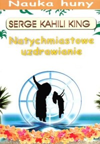 Natychmiastowe uzdrawianie. Nauka huny - Serge Kahili King - książka