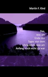 Das, was am Ende des Tages von dem übrig blieb, was am Anfang noch nicht da war - Martin F. Kind - ebook