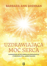 Uzdrawiająca moc serca. Zaawansowane metody uzdrawiania prowadzące do wykreowania życia, jakiego pragniesz - Barbara Ann Brennan - ebook