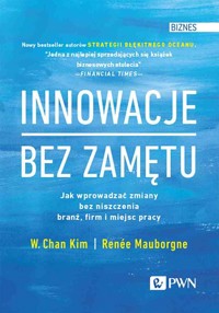 Innowacje bez zamętu. Jak wprowadzać zmiany bez niszczenia branż, firm i miejsc pracy - Renée Mauborgne, W. Chan Kim - książka