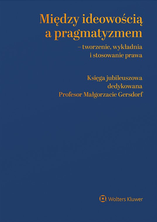 Okładka:Między ideowością a pragmatyzmem - tworzenie, wykładnia i stosowanie prawa. Księga Jubileuszowa dedykowana Profesor Małgorzacie Gersdorf 