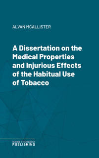 A Dissertation on the Medical Properties and Injurious Effects of the Habitual Use of Tobacco - Alvan Mcallister - ebook