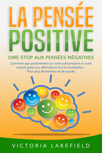 LA PENSÉE POSITIVE - Dire stop aux pensées négatives: Comment agir positivement sur votre subconscient et votre mental grâce aux affirmations et à la visualisation - Pour plus de bonheur et de succès - Victoria Lakefield - ebook