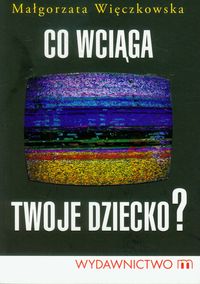 Co wciąga twoje dziecko? - Małgorzata Więczkowska - książka