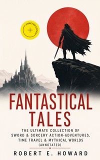 Fantastical Tales - The Ultimate Collection of Sword & Sorcery Action-Adventures, Time Travel & Mythical Worlds (Annotated) - Robert E. Howard - ebook