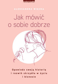 Jak mówić o sobie dobrze. Opowiedz swoją historię i rozwiń skrzydła w życiu i biznesie - Aleksandra Więcka - książka