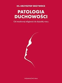 Patologia duchowości. Od niezdrowej religijności do dojrzałej wiary - ks. Krzysztof Grzywocz - ebook