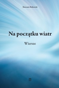 Na początku wiatr. Wiersze - Sławomir Bobowski - książka