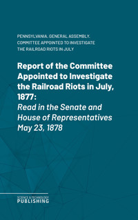 Report of the Committee Appointed to Investigate the Railroad Riots in July, 1877 - Pennsylvania. General Assembly. Committee Appointed to Investigate the Railroad Riots in July - ebook